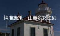 精准施策，让更多女性创有所成	、业有所兴
