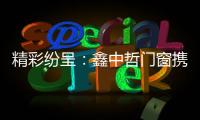 精彩纷呈：鑫中哲门窗携手央视，尽显品牌风采！