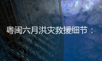 粤闽六月洪灾救援细节�：徒步进“孤岛”	
，互救“一家人齐上阵”