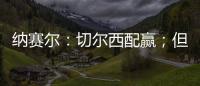 纳赛尔：切尔西配赢；但这对我们也不是坏事
，要保持谦逊