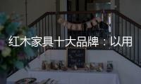 红木家具十大品牌：以用户为中心 实现企业盈利
