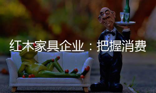 为争取更多的红木市场占有率