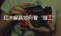红木家具如何看“雕工”!
