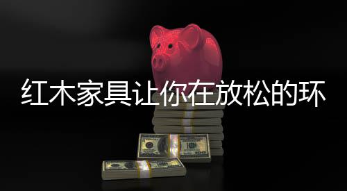 红木环境活进而是家具样式