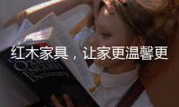 红木家具
，让家更温馨更温暖!