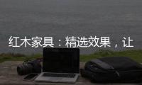 红木家具
：精选效果，让你爱不释手
