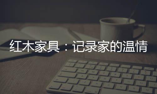在午后静谧的红木时光中
