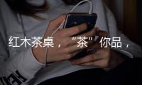红木茶桌
，“茶”你品，你细品
