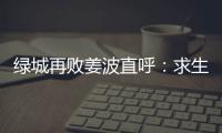 绿城再败姜波直呼：求生存 汪嵩称不能永远都在总结