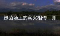绿茵场上的薪火相传，即将上演！