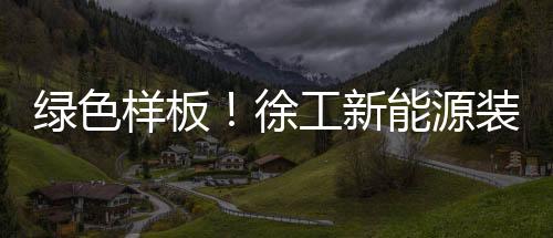 徐工新能西北共绘智造新篇
