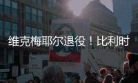 维克梅耶尔退役！比利时双姝传承者的最后一站