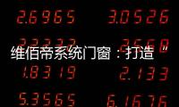 维佰帝系统门窗：打造“养商	
、扶商、富商”的门窗品牌
