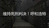 维持死刑判决
！呼和浩特经开区党工委原书记李建平案二审宣判