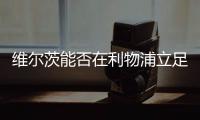 维尔茨能否在利物浦立足？西汉姆前技术总监
：能
！这根本不是问题