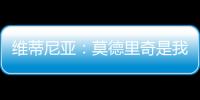 维蒂尼亚	：莫德里奇是我学习的榜样之一，与他同场竞技是我的荣幸