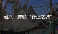绍兴：蝉联“舒适之城”榜首，这座三线城市不只有周树人