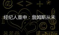 经纪人重申：詹姆斯从未申请交易 勇船骑侠4队联系想得到老詹