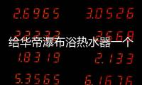 给华帝瀑布浴热水器一个机会，让TA改变你的生活