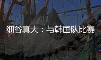 细谷真大�：与韩国队比赛自己要取得进球，目标取胜夺得东亚杯冠军