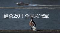 绝杀2:0	！全国总冠军诞生——