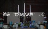 编造“女孩被活埋”，公安机关公布10起网络谣言案件