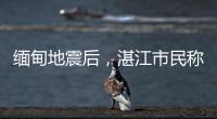 缅甸地震后，湛江市民称有震感	！或引发海啸但不影响我国沿岸