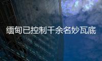 缅甸已控制千余名妙瓦底非法入境人员，将尽快遣返移交原籍国