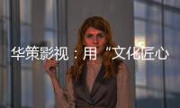 华策影视：用“文化匠心”诠释壮阔时代