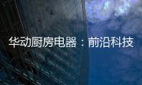华动厨房电器
：前沿科技唤醒厨房新活力