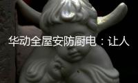 华动全屋安防厨电：让人无法拒绝的厨房“黑科技”