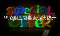华凌厨卫暑期大促火热开启，携手美的商城燃动你心