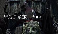 华为余承东：Pura 80系列视频拍摄高亮不过曝