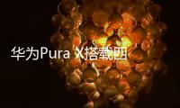 华为Pura X搭载四摄镜头模组
：支持红枫原色影像