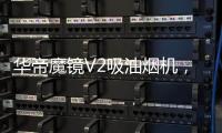 华帝魔镜V2吸油烟机
，可以满足您的一切需要