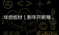 华鼎板材丨新年开新局，起步即狂飙