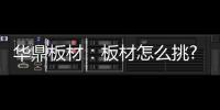 华鼎板材	：板材怎么挑?这份选材指南请收好!