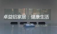 卓益铝家居：健康生活 从“铝”开始