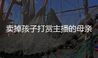 卖掉孩子打赏主播的母亲，验资PK的直播间，谁更疯魔？