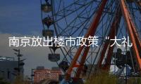 南京放出楼市政策“大礼包”：“买新房”、“卖旧换新”均可享购房补贴