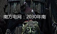 南方电网：2030年南方五省区将新增2亿千瓦新能源装机容量