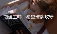 南通主帅
：希望球队攻守两端都有出色发挥
，给球迷一个好结果
