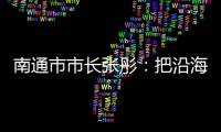 南通市市长张彤
：把沿海作为迈向“下一个万亿”的最大增量丨中国市长说