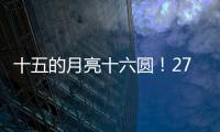 十五的月亮十六圆！27日16时17分为月亮最圆时刻
