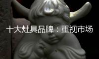 十大灶具品牌：重视市场调研 紧抓消费者