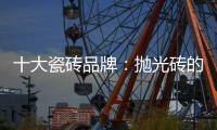 十大瓷砖品牌：抛光砖的优缺点大全
