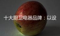 十大厨卫电器品牌
：以设计为核心 实现细分化设计