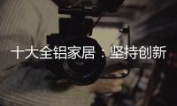 十大全铝家居	：坚持创新创造价值 迎接2019新曙光
