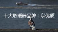 十大取暖器品牌
：以优质产品赢取消费者芳心