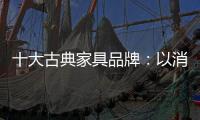 十大古典家具品牌：以消费者需求为基点 实现长远发展